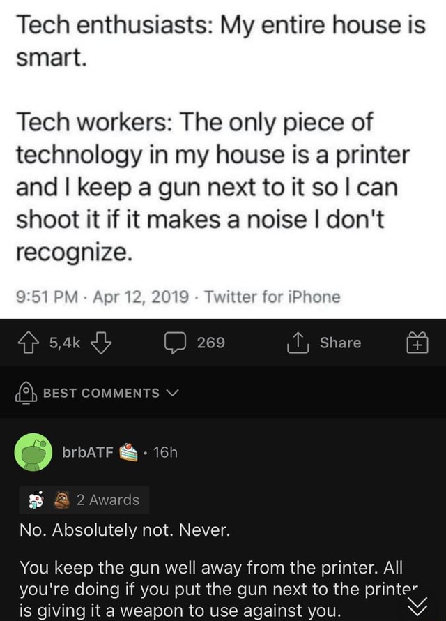 Tech enthusiasts: My entire house is smart. Tech workers: The only piece of technology in my house is a printer and I keep a gun next to it sol can shoot it if it makes a noise I don't recognize. Ap 5,4k BEST COMMENTS V brbATF PM 12, 2019 - Twitter for iP