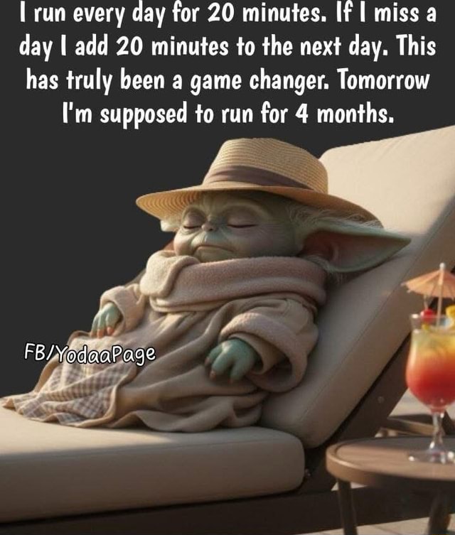 Run every day for 20 minutes. If miss a day I add 20 minutes to the next day. This has truly been a game changer. Tomorrow I'm supposed to run for 4 months. - iFunny