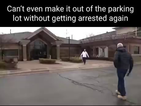 Can't even make it out of the parking lot without getting arrested again - iFunny