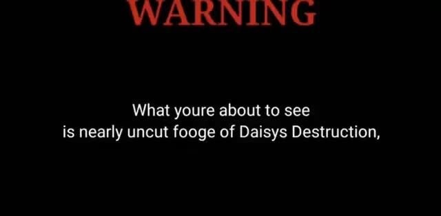 WARNING What youre about to see is nearly uncut fooge of Daisys Destruction, - iFunny      